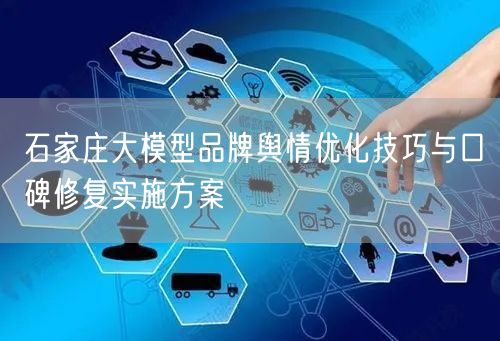 石家庄大模型品牌舆情优化技巧与口碑修复实施方案