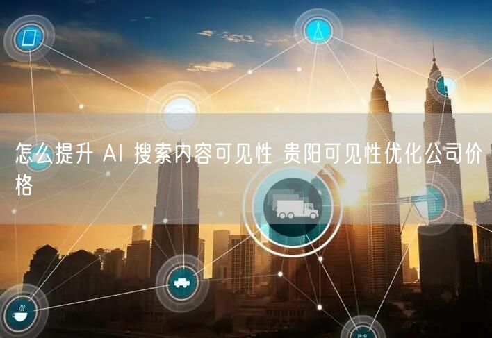 怎么提升 AI 搜索内容可见性 贵阳可见性优化公司价格