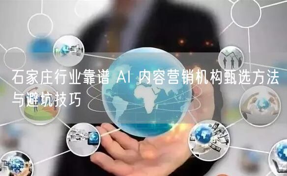 石家庄行业靠谱 AI 内容营销机构甄选方法与避坑技巧