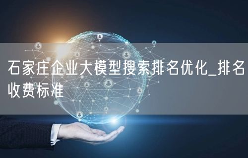 石家庄企业大模型搜索排名优化_排名收费标准