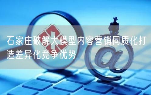 石家庄破解大模型内容营销同质化打造差异化竞争优势