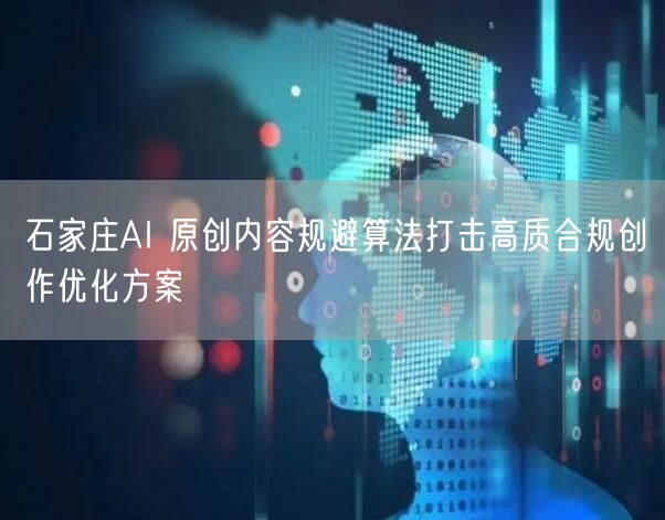 石家庄AI 原创内容规避算法打击高质合规创作优化方案