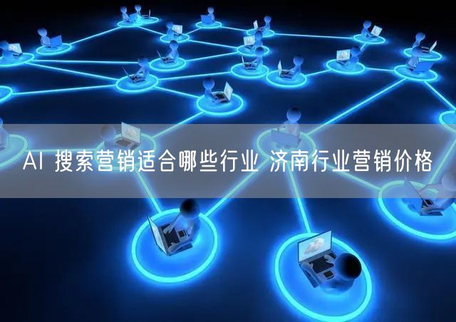 AI 搜索营销适合哪些行业 济南行业营销价格