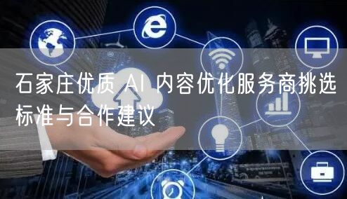 石家庄优质 AI 内容优化服务商挑选标准与合作建议
