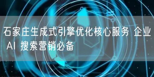 石家庄生成式引擎优化核心服务 企业 AI 搜索营销必备