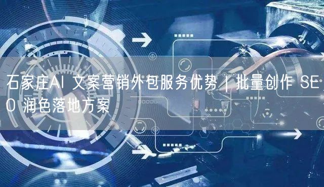 石家庄AI 文案营销外包服务优势｜批量创作 SEO 润色落地方案