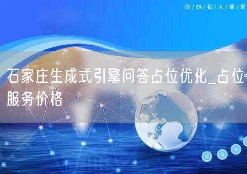 石家庄生成式引擎问答占位优化_占位服务价格