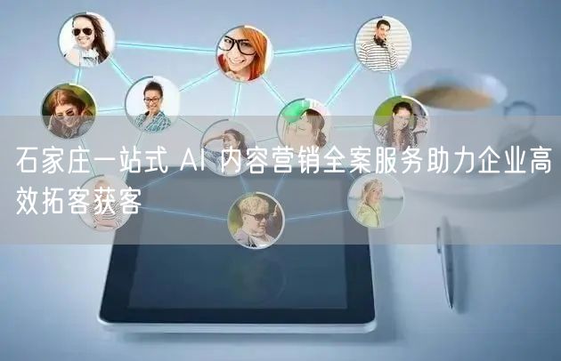 石家庄一站式 AI 内容营销全案服务助力企业高效拓客获客