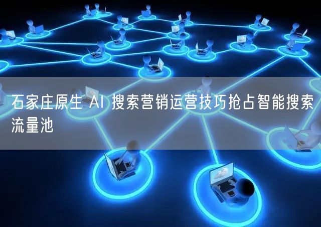 石家庄原生 AI 搜索营销运营技巧抢占智能搜索流量池
