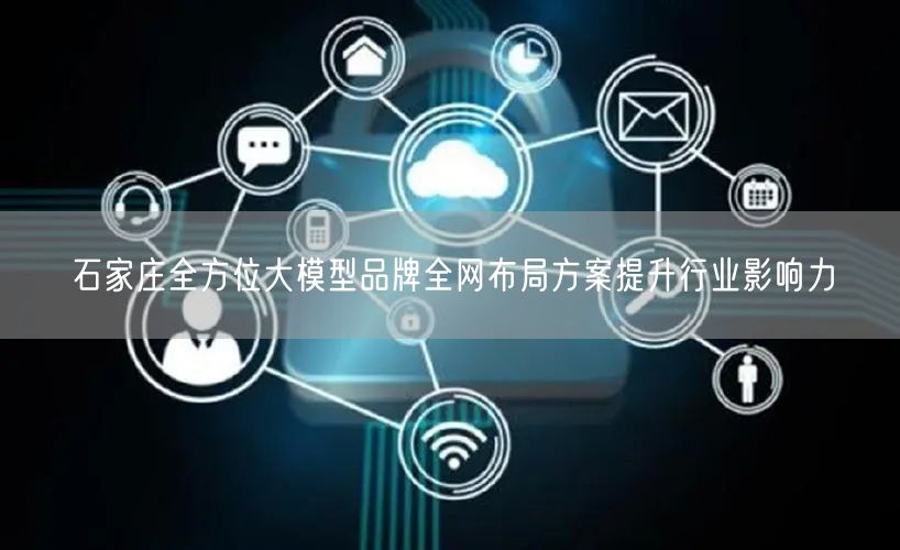石家庄全方位大模型品牌全网布局方案提升行业影响力