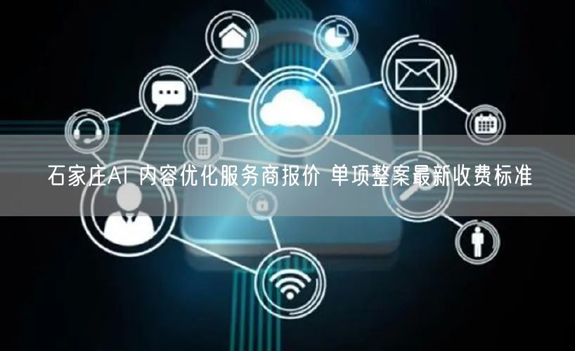 石家庄AI 内容优化服务商报价 单项整案最新收费标准