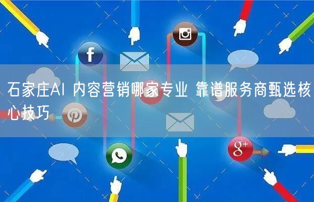 石家庄AI 内容营销哪家专业 靠谱服务商甄选核心技巧