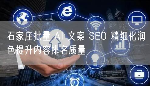 石家庄批量 AI 文案 SEO 精细化润色提升内容排名质量