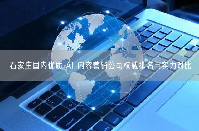 石家庄国内优质 AI 内容营销公司权威排名与实力对比