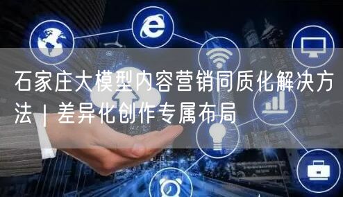 石家庄大模型内容营销同质化解决方法｜差异化创作专属布局