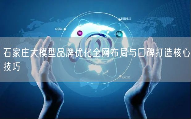 石家庄大模型品牌优化全网布局与口碑打造核心技巧