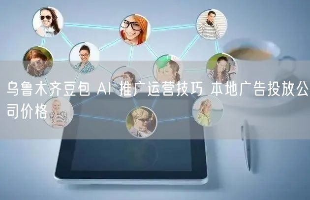 乌鲁木齐豆包 AI 推广运营技巧 本地广告投放公司价格