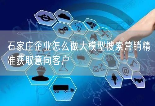 石家庄企业怎么做大模型搜索营销精准获取意向客户