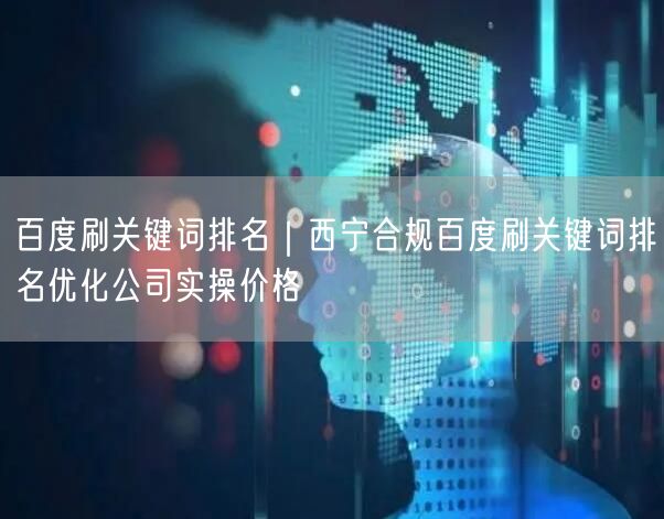 百度刷关键词排名｜西宁合规百度刷关键词排名优化公司实操价格