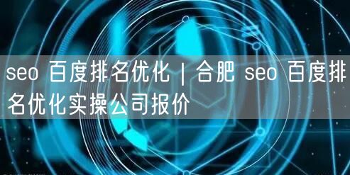 seo 百度排名优化｜合肥 seo 百度排名优化实操公司报价