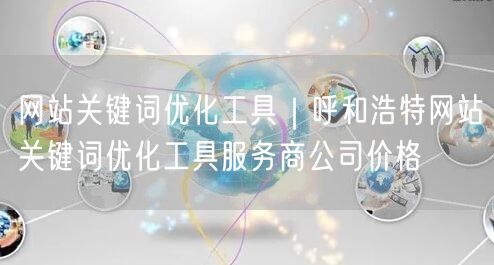网站关键词优化工具｜呼和浩特网站关键词优化工具服务商公司价格