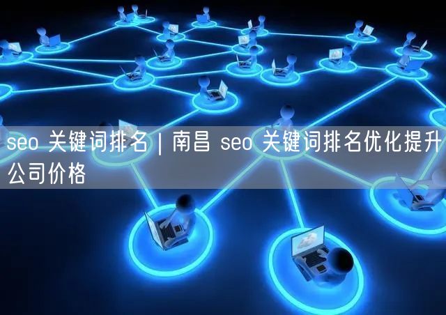 seo 关键词排名｜南昌 seo 关键词排名优化提升公司价格