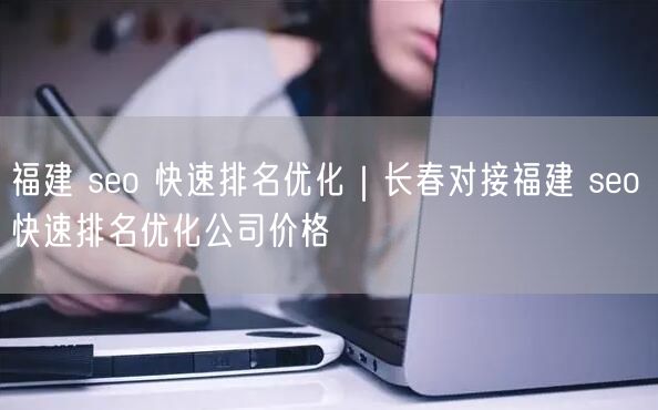 福建 seo 快速排名优化｜长春对接福建 seo 快速排名优化公司价格