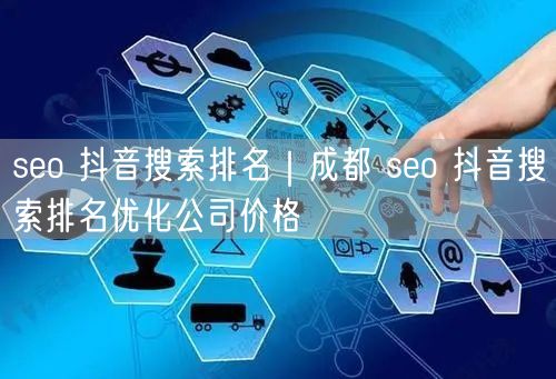 seo 抖音搜索排名｜成都 seo 抖音搜索排名优化公司价格