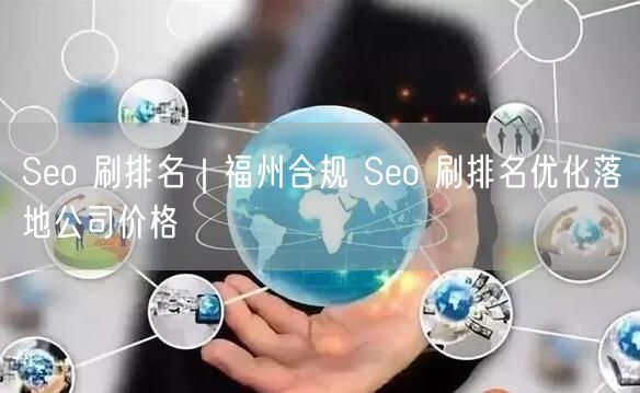 Seo 刷排名｜福州合规 Seo 刷排名优化落地公司价格