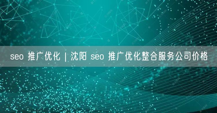 seo 推广优化｜沈阳 seo 推广优化整合服务公司价格