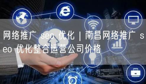 网络推广 seo 优化｜南昌网络推广 seo 优化整合运营公司价格