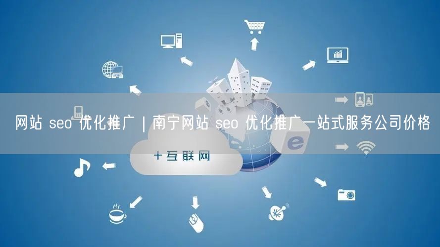 网站 seo 优化推广｜南宁网站 seo 优化推广一站式服务公司价格