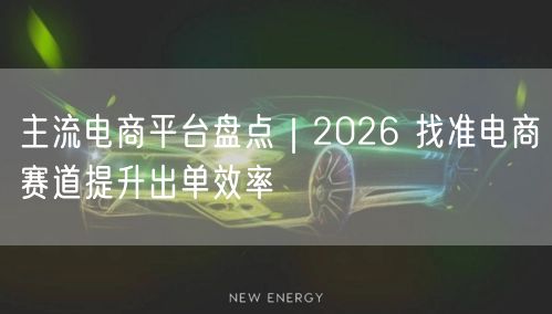 主流电商平台盘点｜2026 找准电商赛道提升出单效率