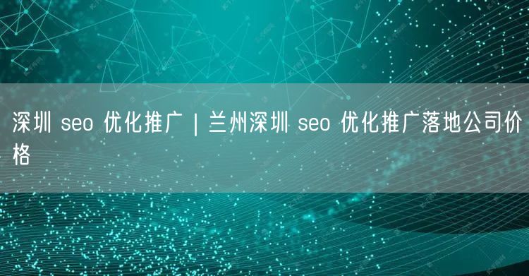 深圳 seo 优化推广｜兰州深圳 seo 优化推广落地公司价格