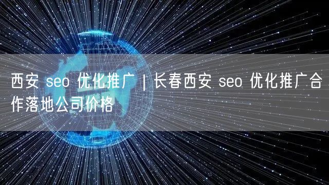 西安 seo 优化推广｜长春西安 seo 优化推广合作落地公司价格