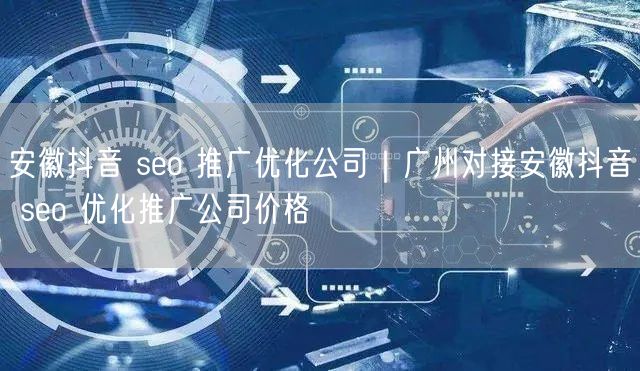 安徽抖音 seo 推广优化公司｜广州对接安徽抖音 seo 优化推广公司价格