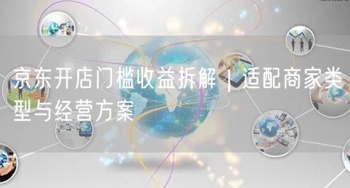 京东开店门槛收益拆解｜适配商家类型与经营方案