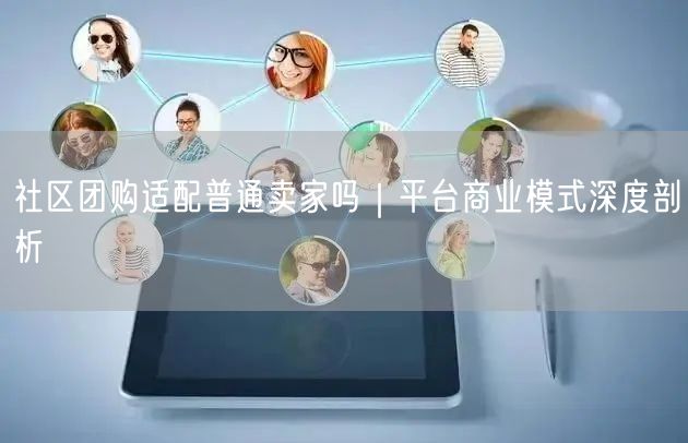 社区团购适配普通卖家吗｜平台商业模式深度剖析