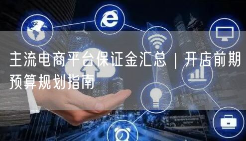 主流电商平台保证金汇总｜开店前期预算规划指南
