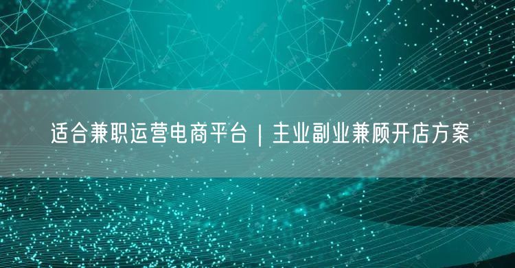 适合兼职运营电商平台｜主业副业兼顾开店方案