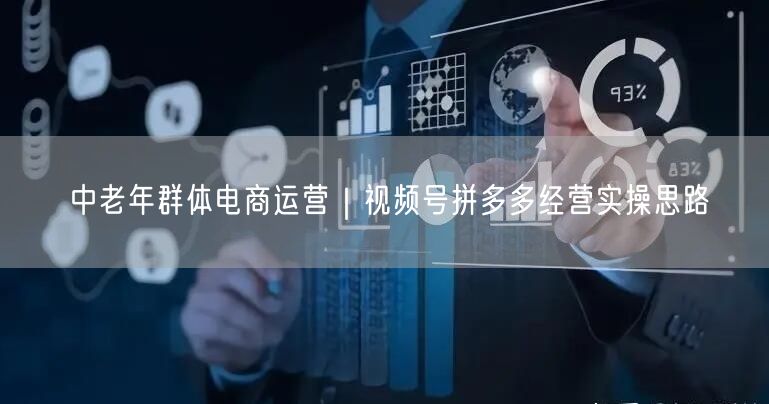 中老年群体电商运营｜视频号拼多多经营实操思路