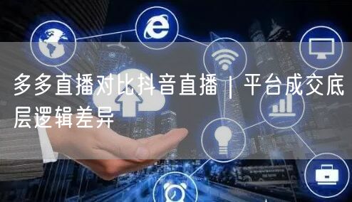 多多直播对比抖音直播｜平台成交底层逻辑差异