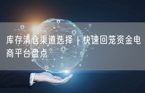库存清仓渠道选择｜快速回笼资金电商平台盘点