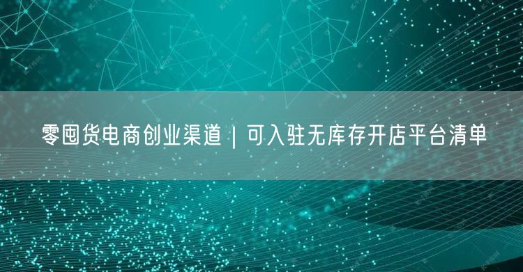 零囤货电商创业渠道｜可入驻无库存开店平台清单