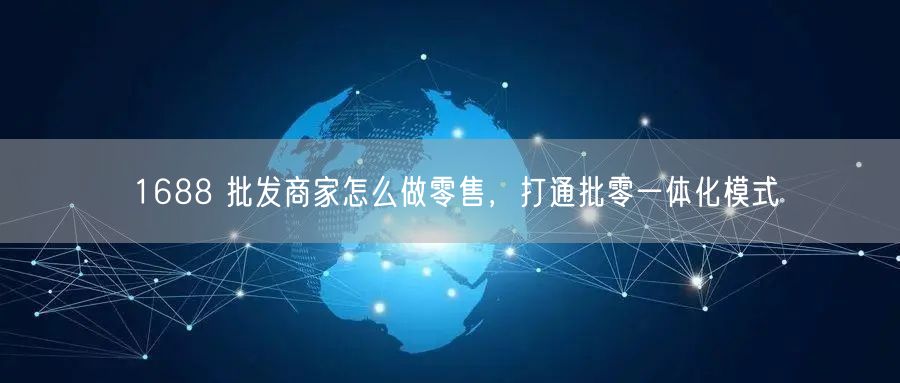 1688 批发商家怎么做零售，打通批零一体化模式
