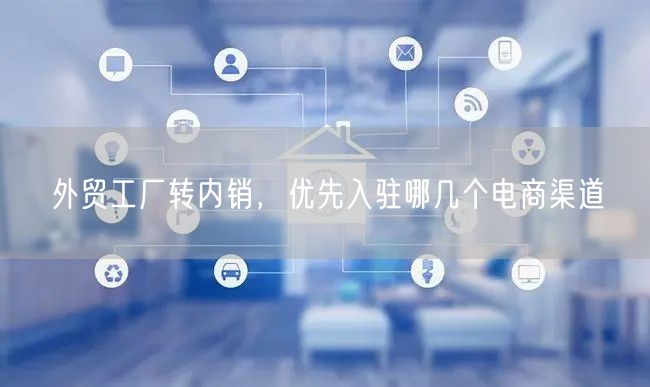 外贸工厂转内销，优先入驻哪几个电商渠道