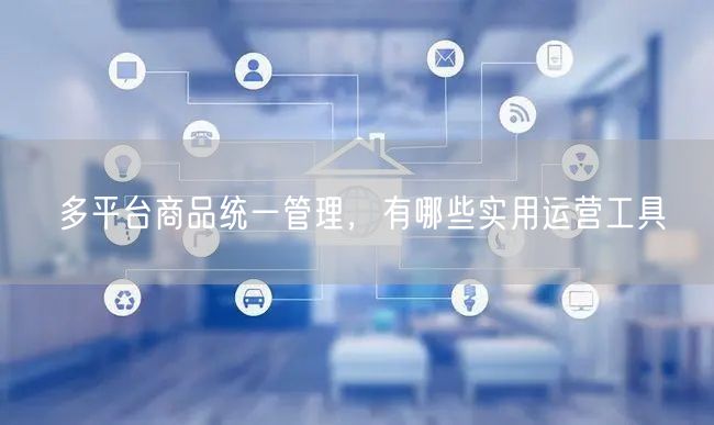 多平台商品统一管理，有哪些实用运营工具