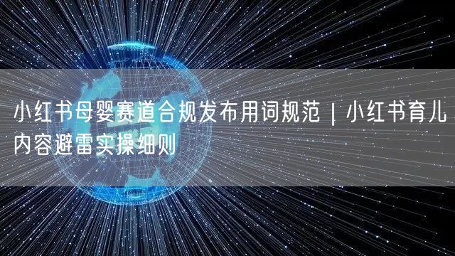 小红书母婴赛道合规发布用词规范｜小红书育儿内容避雷实操细则