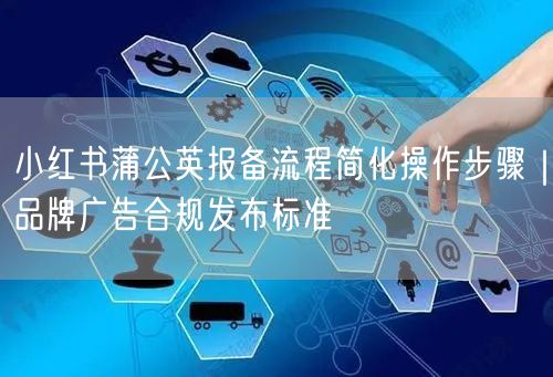小红书蒲公英报备流程简化操作步骤｜品牌广告合规发布标准