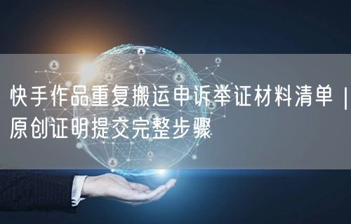 快手作品重复搬运申诉举证材料清单｜原创证明提交完整步骤